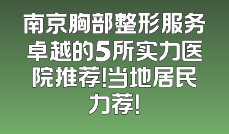 南京胸部整形服务卓越的5所实力医院推荐！当地居民力荐！