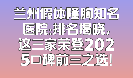 兰州假体隆胸知名医院：排名揭晓，这三家荣登2025口碑前三之选！