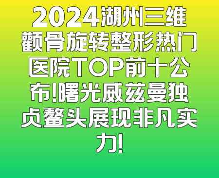 2024湖州三维颧骨旋转整形热门医院TOP前十公布！曙光威兹曼独占鳌头展现非凡实力！