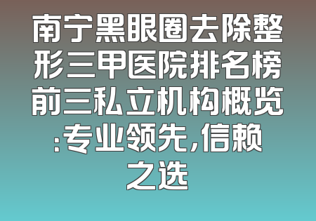南宁黑眼圈去除整形三甲医院排名榜前三私立机构概览：专业领先，信赖之选