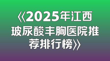 《2025年江西玻尿酸丰胸医院推荐排行榜》