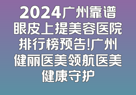 2024广州靠谱眼皮上提美容医院排行榜预告！广州健丽医美领航医美健康守护