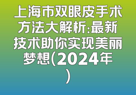 上海市双眼皮手术方法大解析：最新技术助你实现美丽梦想（2024年）