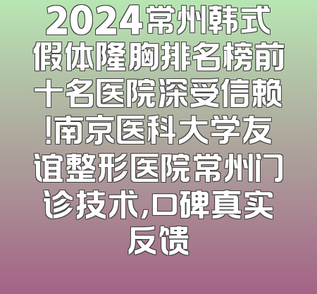 2024常州韩式假体隆胸排名榜前十名医院深受信赖！南京医科大学友谊整形医院常州门诊技术，口碑真实反馈
