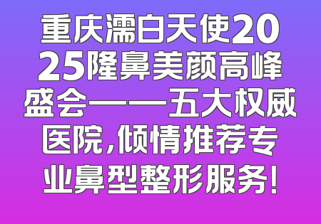 重庆濡白天使2025隆鼻美颜高峰盛会——五大权威医院，倾情推荐专业鼻型整形服务！