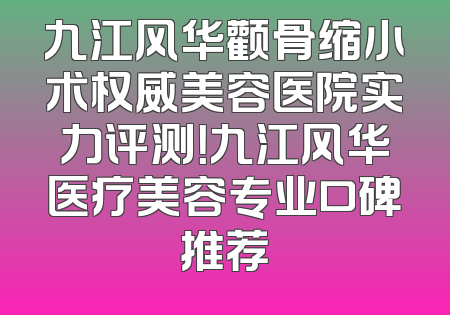 九江风华颧骨缩小术权威美容医院实力评测！九江风华医疗美容专业口碑推荐