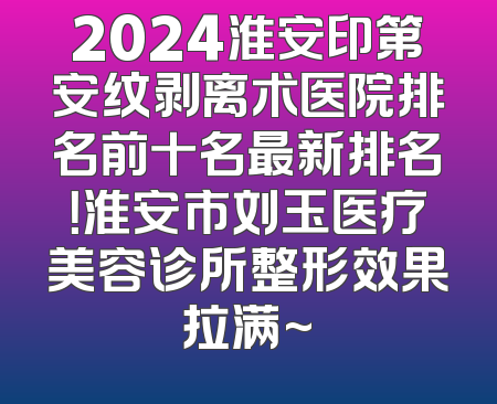 2024淮安印第安纹剥离术医院排名前十名最新排名！淮安市刘玉医疗美容诊所整形效果拉满~