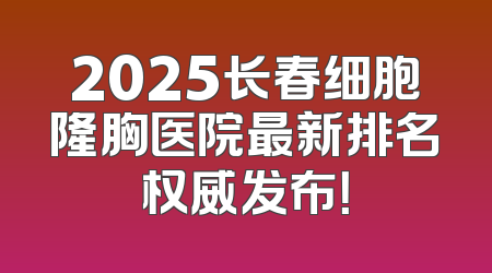 2025长春细胞隆胸医院最新排名权威发布！