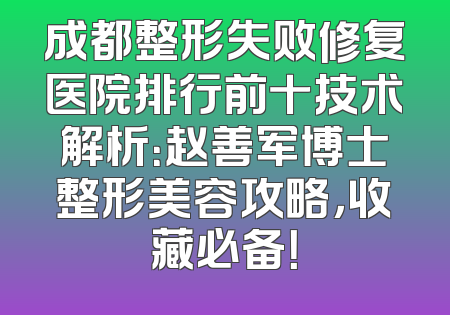 成都整形失败修复医院排行前十技术解析：赵善军博士整形美容攻略，收藏必备！