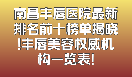 南昌丰唇医院最新排名前十榜单揭晓！丰唇美容权威机构一览表！