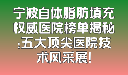 宁波自体脂肪填充权威医院榜单揭秘：五大顶尖医院技术风采展！