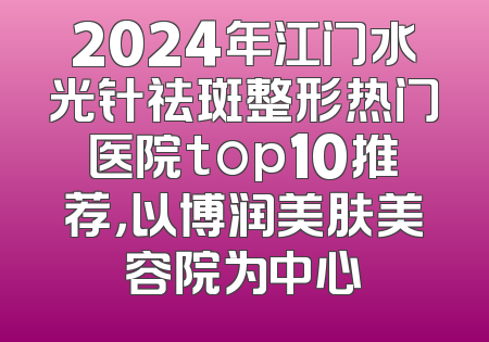 2024年江门水光针祛斑整形热门医院top10推荐，以博润美肤美容院为中心