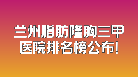 兰州脂肪隆胸三甲医院排名榜公布！