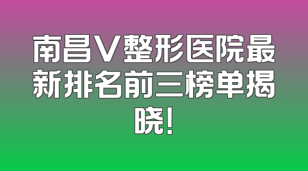 南昌V整形医院最新排名前三榜单揭晓！