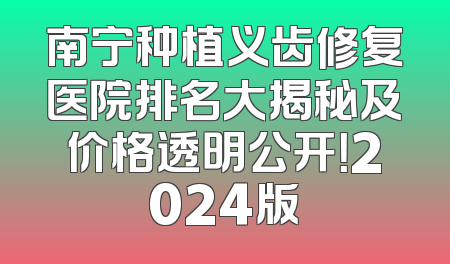 南宁种植义齿修复医院排名大揭秘及价格透明公开！2024版