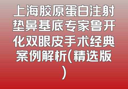 上海胶原蛋白注射垫鼻基底专家鲁开化双眼皮手术经典案例解析（精选版）
