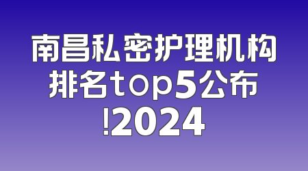南昌私密护理机构排名top5公布！2024