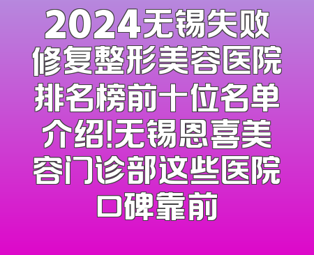 2024无锡失败修复整形美容医院排名榜前十位名单介绍！无锡恩喜美容门诊部这些医院口碑靠前