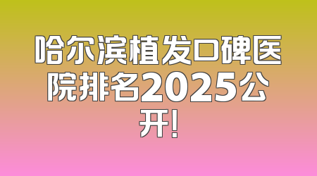 哈尔滨植发口碑医院排名2025公开！