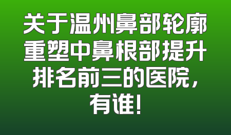 关于温州鼻部轮廓重塑中鼻根部提升排名前三的医院，有谁!