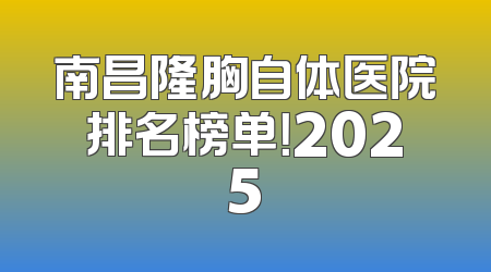 南昌隆胸自体医院排名榜单！2025
