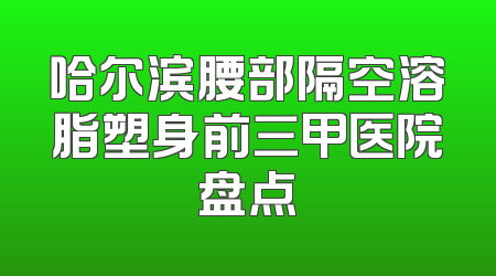 哈尔滨腰部隔空溶脂塑身前三甲医院盘点