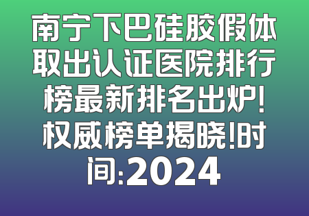 南宁下巴硅胶假体取出认证医院排行榜最新排名出炉！权威榜单揭晓！时间：2024