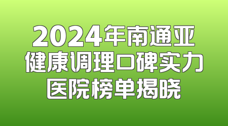 2024年南通亚健康调理口碑实力医院榜单揭晓