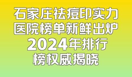 石家庄祛痘印实力医院榜单新鲜出炉 2024年排行榜权威揭晓