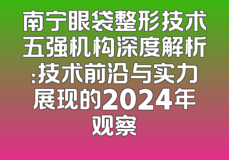 南宁眼袋整形技术五强机构深度解析：技术前沿与实力展现的2024年观察