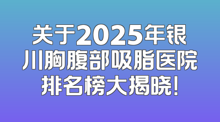 关于2025年银川胸腹部吸脂医院排名榜大揭晓！