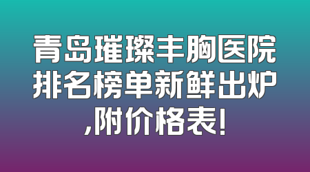 青岛璀璨丰胸医院排名榜单新鲜出炉，附价格表!