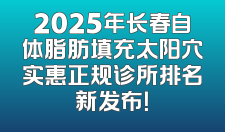2025年长春自体脂肪填充太阳穴实惠正规诊所排名新发布！