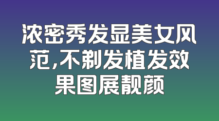 浓密秀发显美女风范，不剃发植发效果图展靓颜