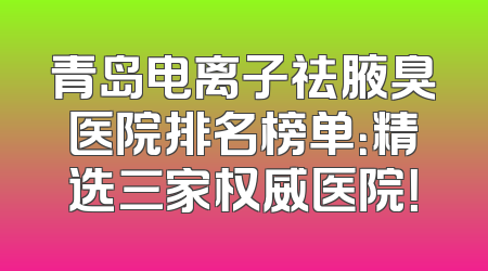 青岛电离子祛腋臭医院排名榜单：精选三家权威医院！