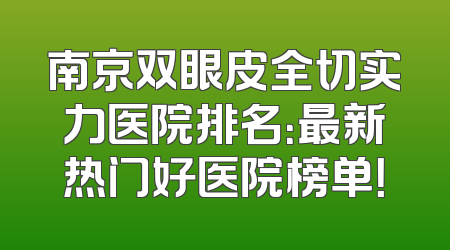 南京双眼皮全切实力医院排名：最新热门好医院榜单！