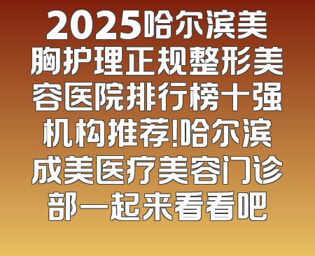 2025哈尔滨美胸护理正规整形美容医院排行榜十强机构推荐！哈尔滨成美医疗美容门诊部一起来看看吧