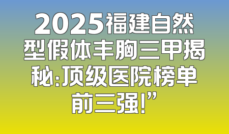 2025福建自然型假体丰胸三甲揭秘：顶级医院榜单前三强！”