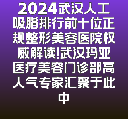 2024武汉人工吸脂排行前十位正规整形美容医院权威解读！武汉玛亚医疗美容门诊部高人气专家汇聚于此中