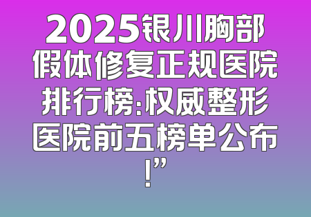 2025银川胸部假体修复正规医院排行榜：权威整形医院前五榜单公布！”