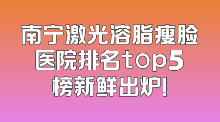 南宁激光溶脂瘦脸医院排名top5榜新鲜出炉!