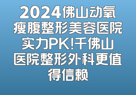 2024佛山动氧瘦腹整形美容医院实力PK！千佛山医院整形外科更值得信赖