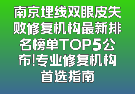 南京埋线双眼皮失败修复机构最新排名榜单TOP5公布！专业修复机构首选指南