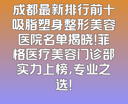 成都最新排行前十吸脂塑身整形美容医院名单揭晓！菲格医疗美容门诊部实力上榜，专业之选！