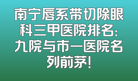 南宁唇系带切除眼科三甲医院排名：九院与市一医院名列前茅！