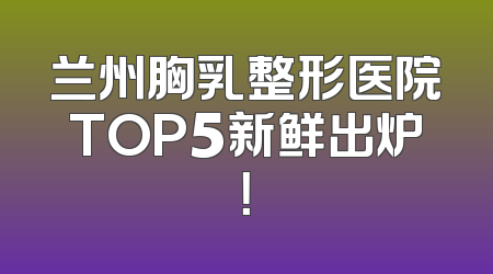 兰州胸乳整形医院TOP5新鲜出炉！