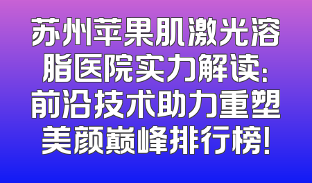 苏州苹果肌激光溶脂医院实力解读：前沿技术助力重塑美颜巅峰排行榜！