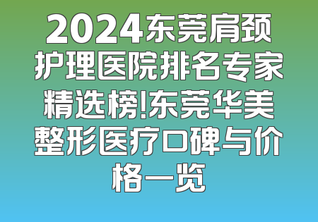 2024东莞肩颈护理医院排名专家精选榜！东莞华美整形医疗口碑与价格一览