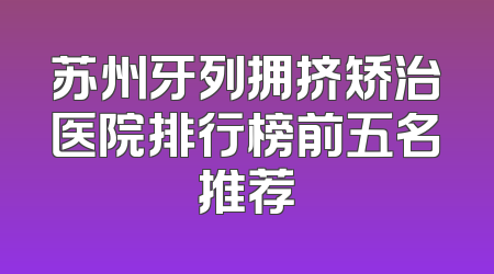 苏州牙列拥挤矫治医院排行榜前五名推荐