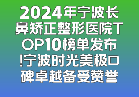 2024年宁波长鼻矫正整形医院TOP10榜单发布！宁波时光美极口碑卓越备受赞誉